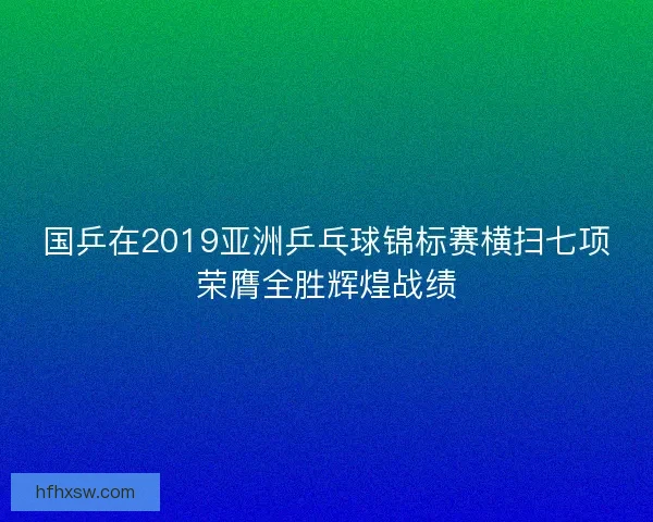 国乒在2019亚洲乒乓球锦标赛横扫七项荣膺全胜辉煌战绩