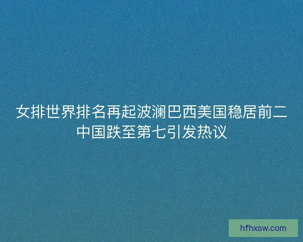 女排世界排名再起波澜巴西美国稳居前二中国跌至第七引发热议