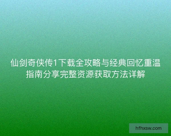 仙剑奇侠传1下载全攻略与经典回忆重温指南分享完整资源获取方法详解