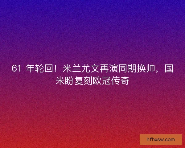 61 年轮回！米兰尤文再演同期换帅，国米盼复刻欧冠传奇